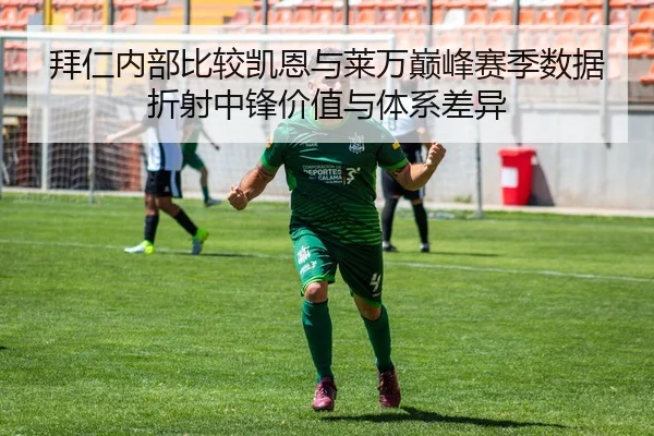 拜仁内部比较凯恩与莱万巅峰赛季数据折射中锋价值与体系差异
