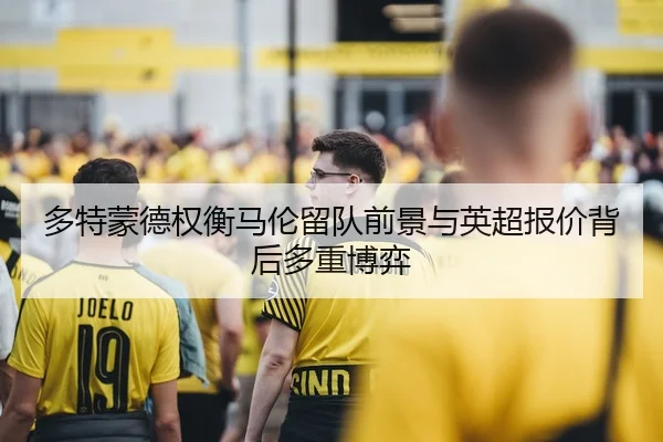 多特蒙德权衡马伦留队前景与英超报价背后多重博弈