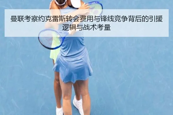 曼联考察约克雷斯转会费用与锋线竞争背后的引援逻辑与战术考量 - kaiyun