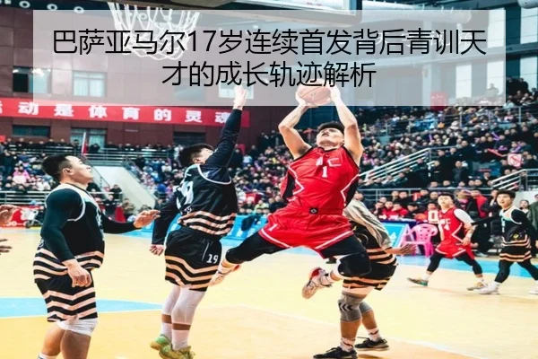巴萨亚马尔17岁连续首发背后青训天才的成长轨迹解析