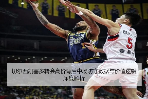 切尔西凯塞多转会高价背后中场防守数据与价值逻辑深度解析（kaiyun）