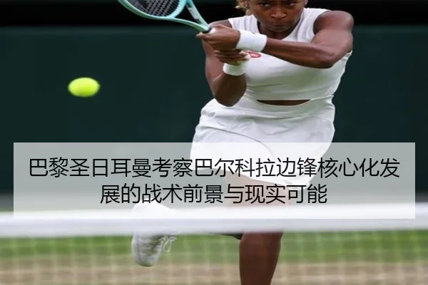 巴黎圣日耳曼考察巴尔科拉边锋核心化发展的战术前景与现实可能 | kaiyun