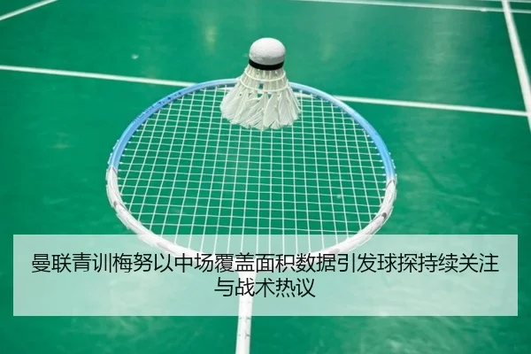 曼联青训梅努以中场覆盖面积数据引发球探持续关注与战术热议（kaiyun）