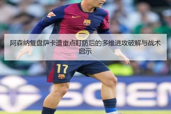 阿森纳复盘萨卡遭重点盯防后的多维进攻破解与战术启示