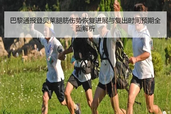 巴黎通报登贝莱腿筋伤势恢复进展与复出时间预期全面解析（kaiyun）
