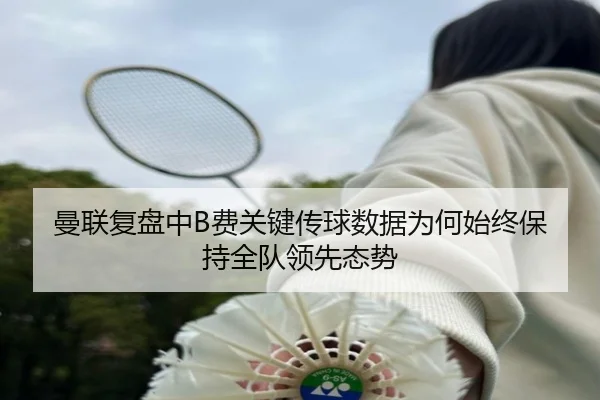 曼联复盘中B费关键传球数据为何始终保持全队领先态势 - kaiyun