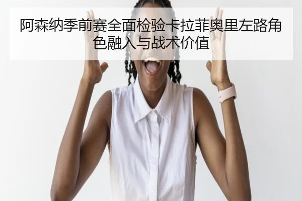 阿森纳季前赛全面检验卡拉菲奥里左路角色融入与战术价值（kaiyun）