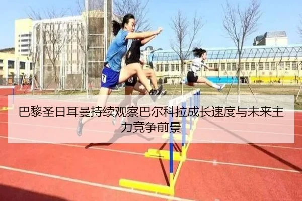 巴黎圣日耳曼持续观察巴尔科拉成长速度与未来主力竞争前景（kaiyun）