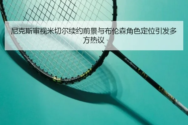 尼克斯审视米切尔续约前景与布伦森角色定位引发多方热议